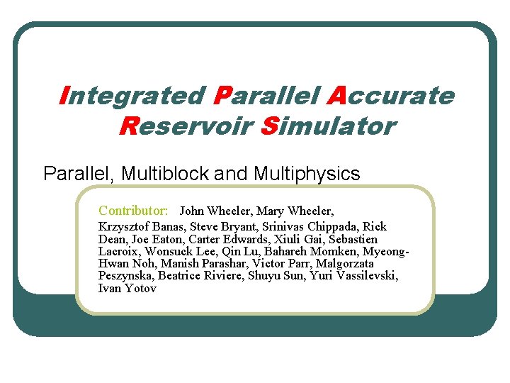 Integrated Parallel Accurate Reservoir Simulator Parallel, Multiblock and Multiphysics Contributor: John Wheeler, Mary Wheeler,