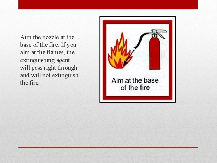 Aim the nozzle at the base of the fire. If you aim at the
