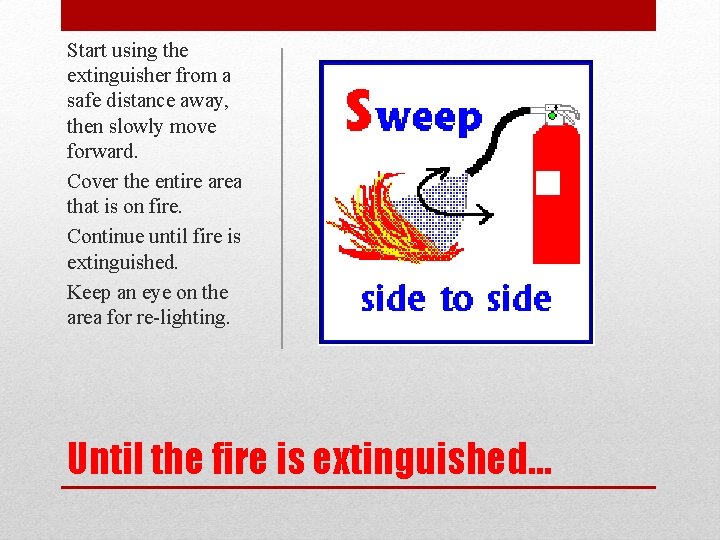 Start using the extinguisher from a safe distance away, then slowly move forward. Cover