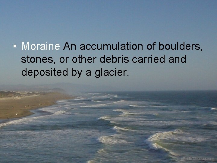  • Moraine An accumulation of boulders, stones, or other debris carried and deposited