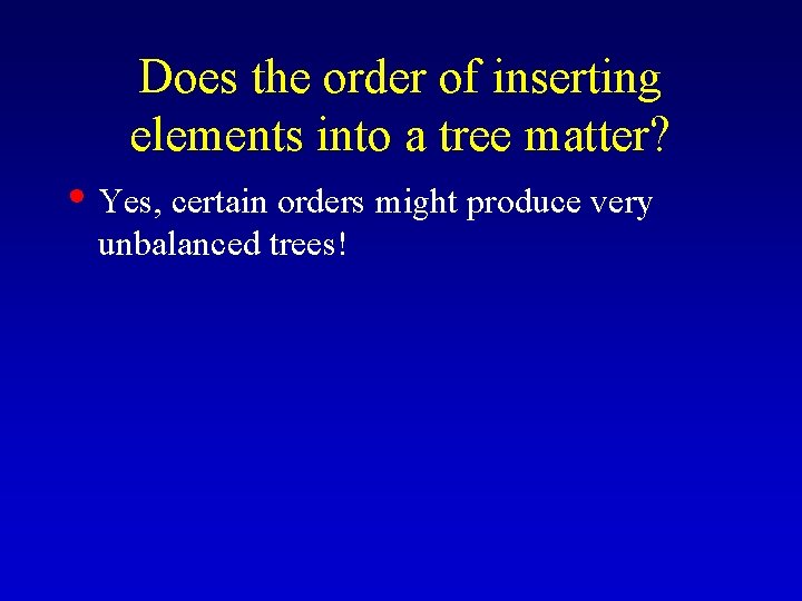 Does the order of inserting elements into a tree matter? • Yes, certain orders