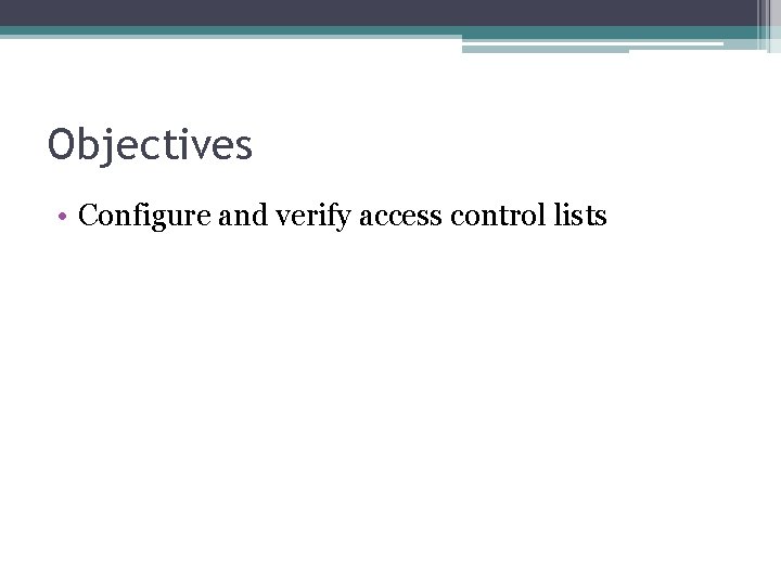 Objectives • Configure and verify access control lists 