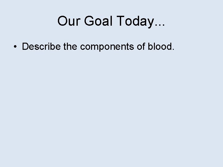 Our Goal Today. . . • Describe the components of blood. 