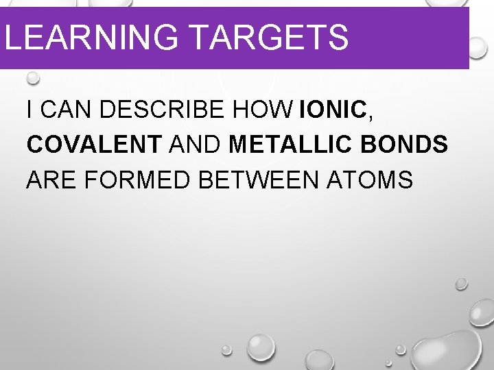 LEARNING TARGETS I CAN DESCRIBE HOW IONIC, COVALENT AND METALLIC BONDS ARE FORMED BETWEEN LEARNING TARGETS I CAN DESCRIBE HOW IONIC, COVALENT AND METALLIC BONDS ARE FORMED BETWEEN