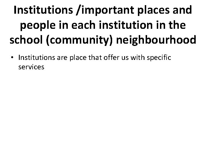 Institutions /important places and people in each institution in the school (community) neighbourhood •