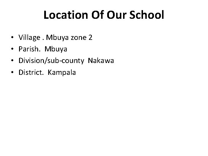 Location Of Our School • • Village. Mbuya zone 2 Parish. Mbuya Division/sub-county Nakawa