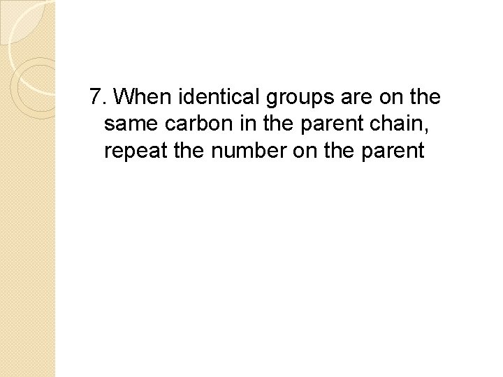 7. When identical groups are on the same carbon in the parent chain, repeat