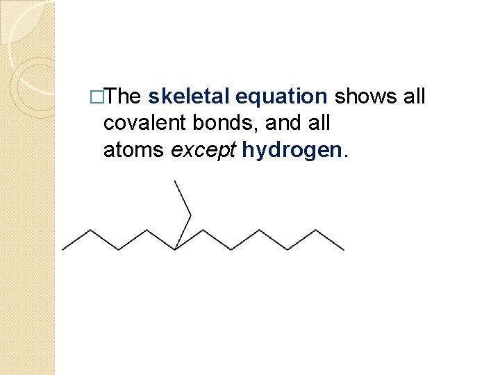 �The skeletal equation shows all covalent bonds, and all atoms except hydrogen. 