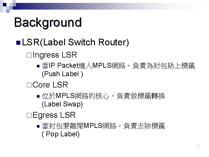 Background n LSR(Label ¨ Ingress n LSR 位於MPLS網路的核心，負責做標籤轉換 (Label Swap) ¨ Egress n LSR