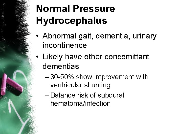 Normal Pressure Hydrocephalus • Abnormal gait, dementia, urinary incontinence • Likely have other concomittant