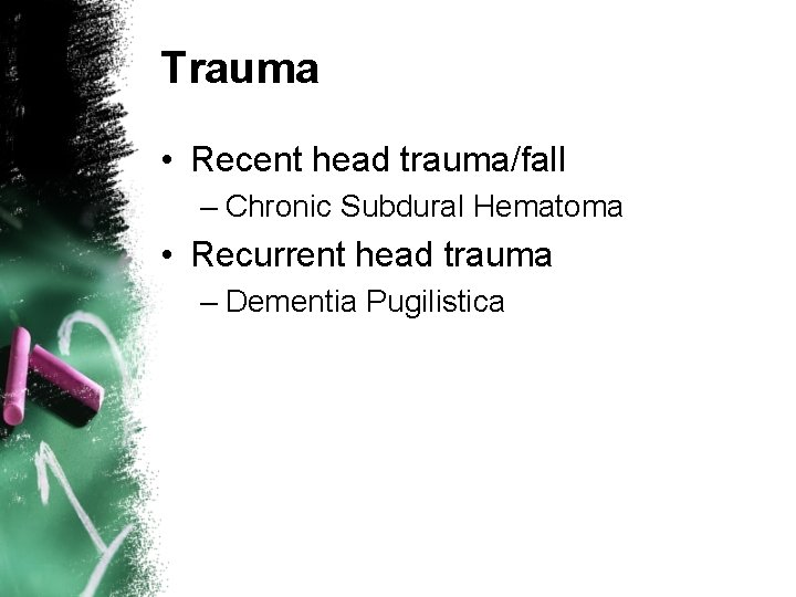 Trauma • Recent head trauma/fall – Chronic Subdural Hematoma • Recurrent head trauma –