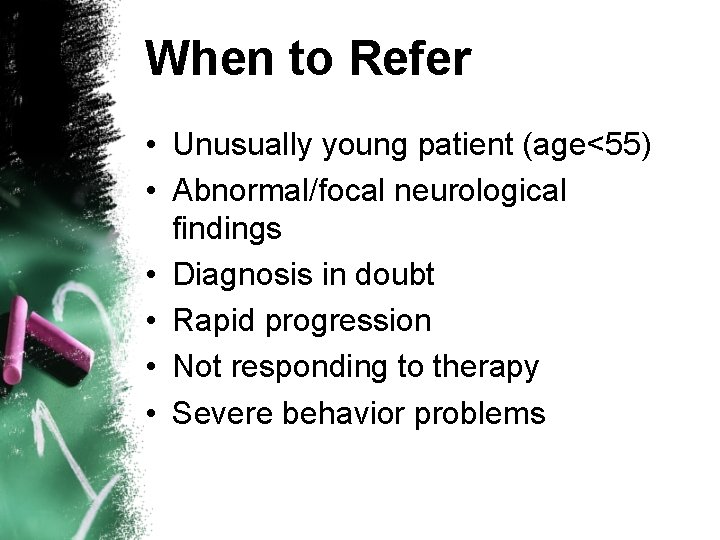 When to Refer • Unusually young patient (age<55) • Abnormal/focal neurological findings • Diagnosis