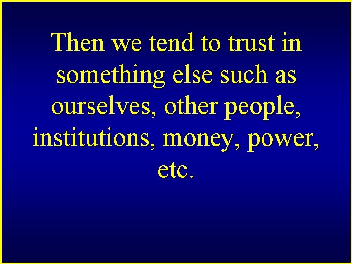 Then we tend to trust in something else such as ourselves, other people, institutions,