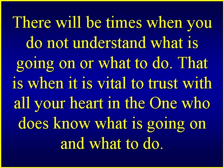 There will be times when you do not understand what is going on or