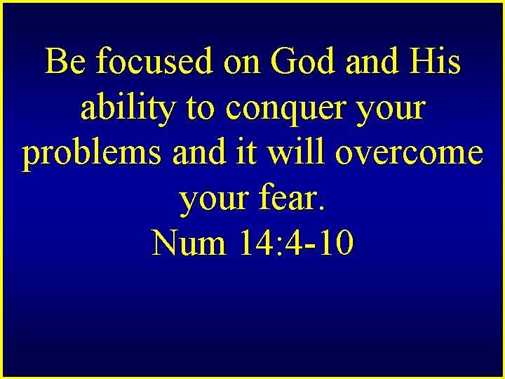 Be focused on God and His ability to conquer your problems and it will