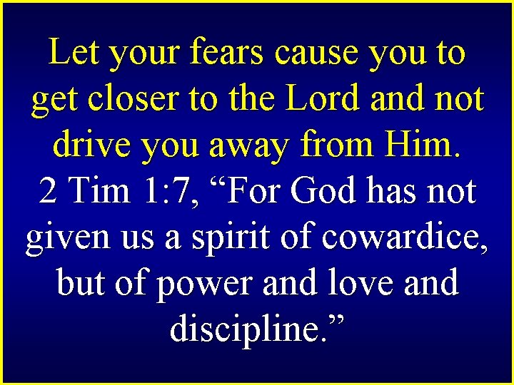 Let your fears cause you to get closer to the Lord and not drive