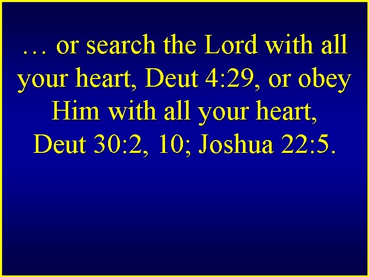 … or search the Lord with all your heart, Deut 4: 29, or obey