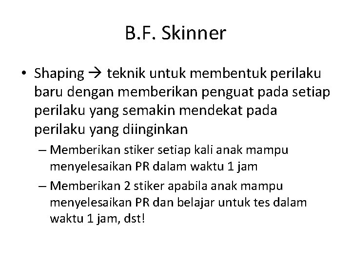 B. F. Skinner • Shaping teknik untuk membentuk perilaku baru dengan memberikan penguat pada