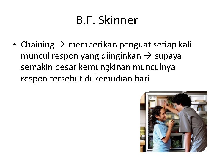 B. F. Skinner • Chaining memberikan penguat setiap kali muncul respon yang diinginkan supaya