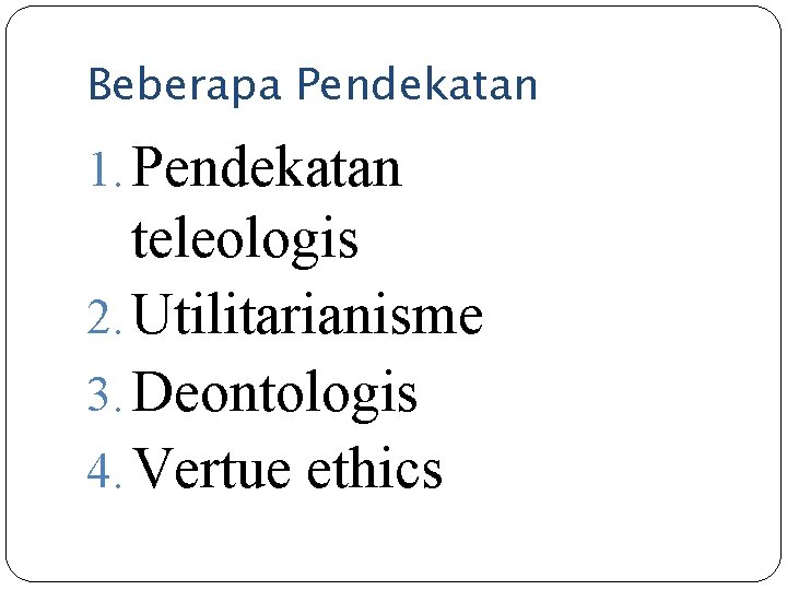 Beberapa Pendekatan 1. Pendekatan teleologis 2. Utilitarianisme 3. Deontologis 4. Vertue ethics 