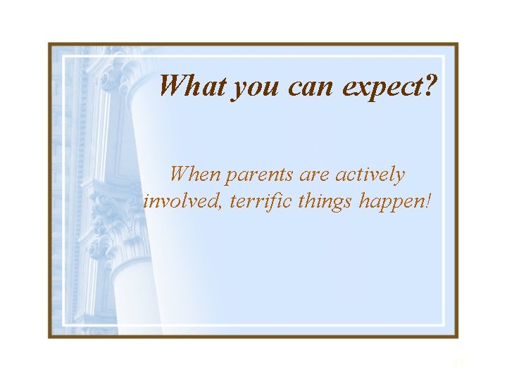 What you can expect? When parents are actively involved, terrific things happen! 27 