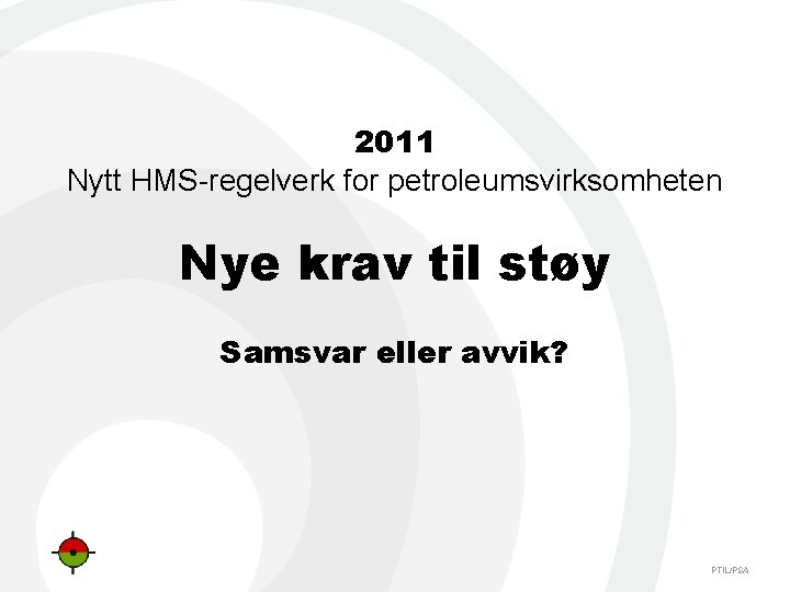 2011 Nytt HMS regelverk for petroleumsvirksomheten Nye krav til støy Samsvar eller avvik? PTIL/PSA