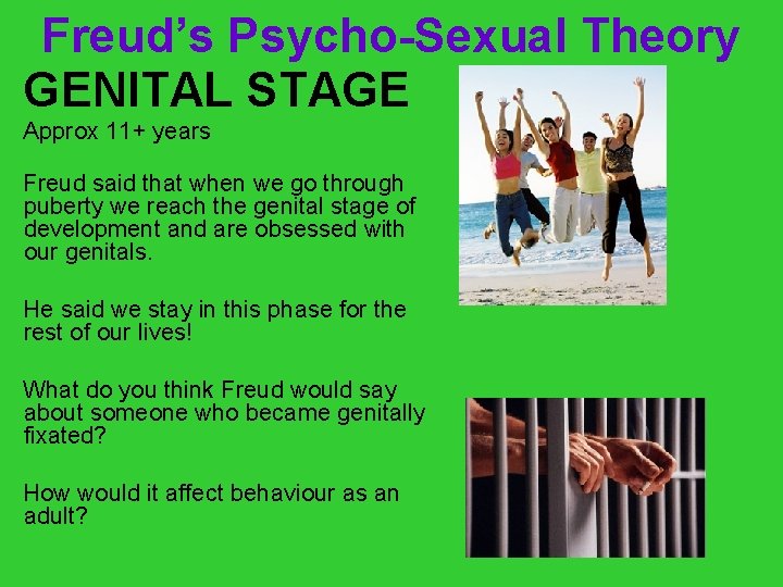 Freud’s Psycho-Sexual Theory GENITAL STAGE Approx 11+ years Freud said that when we go