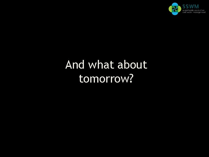 Find this presentation and more on: www. sswm. info. And what about tomorrow? Why