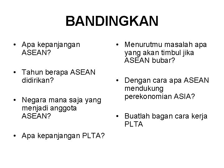 BANDINGKAN • Apa kepanjangan ASEAN? • Tahun berapa ASEAN didirikan? • Negara mana saja BANDINGKAN • Apa kepanjangan ASEAN? • Tahun berapa ASEAN didirikan? • Negara mana saja