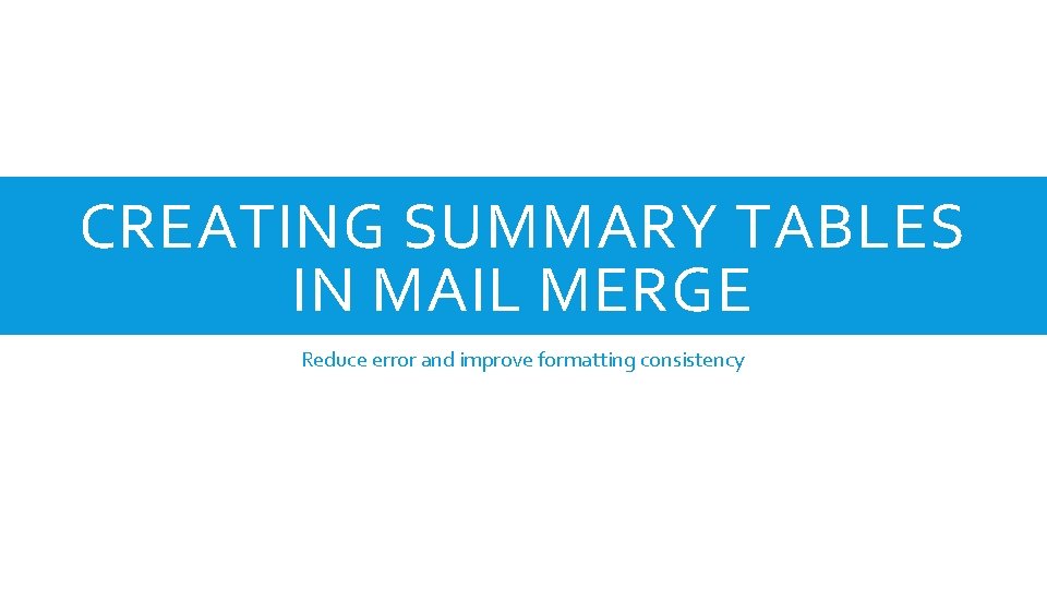 CREATING SUMMARY TABLES IN MAIL MERGE Reduce error and improve formatting consistency 