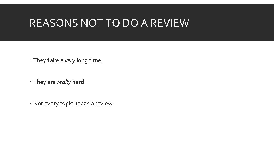 REASONS NOT TO DO A REVIEW They take a very long time They are