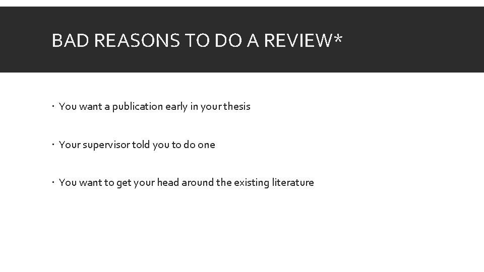 BAD REASONS TO DO A REVIEW* You want a publication early in your thesis