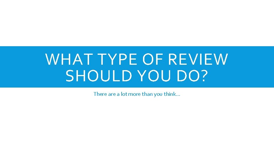 WHAT TYPE OF REVIEW SHOULD YOU DO? There a lot more than you think…