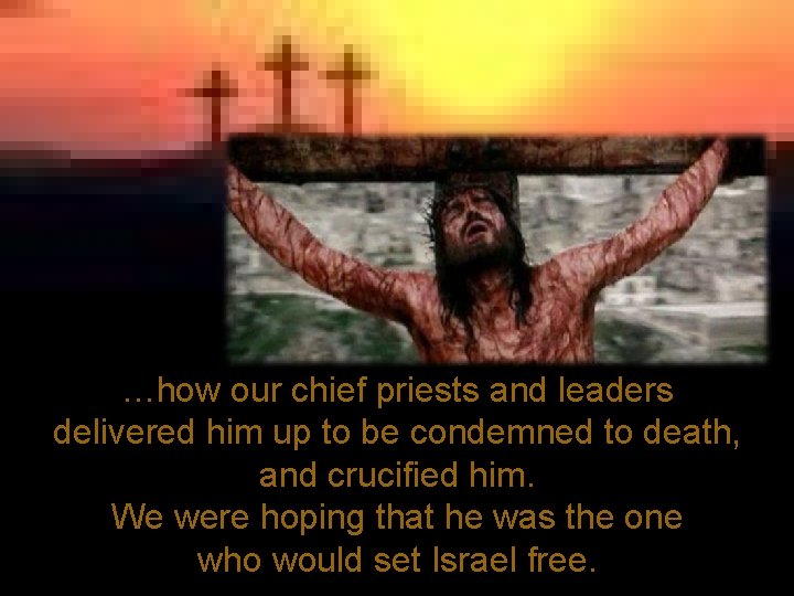 …how our chief priests and leaders delivered him up to be condemned to death,