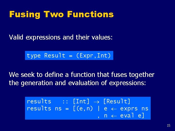 Fusing Two Functions Valid expressions and their values: type Result = (Expr, Int) We