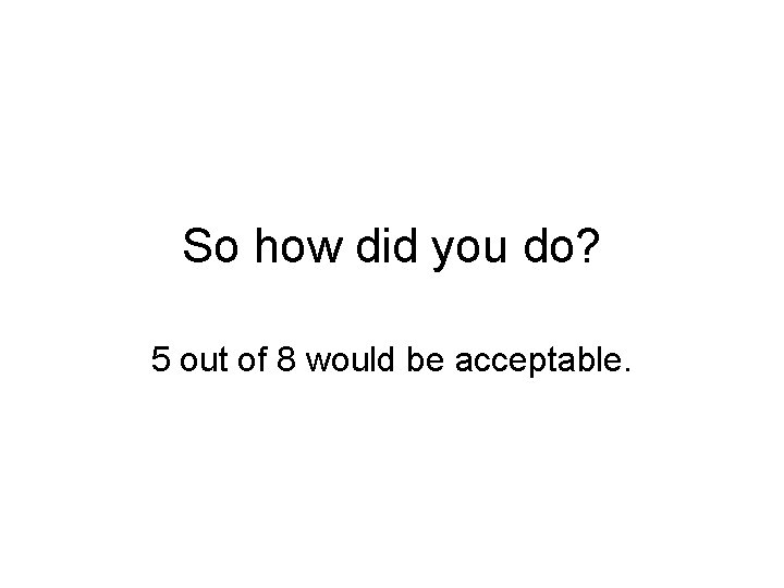 So how did you do? 5 out of 8 would be acceptable. 