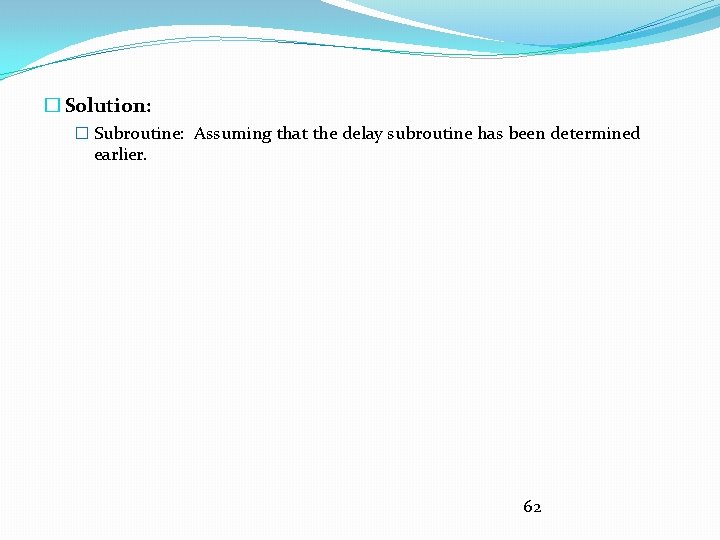 � Solution: � Subroutine: Assuming that the delay subroutine has been determined earlier. 62 � Solution: � Subroutine: Assuming that the delay subroutine has been determined earlier. 62