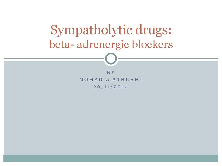 Sympatholytic drugs: beta- adrenergic blockers BY NOHAD A ATRUSHI 26/11/2014 