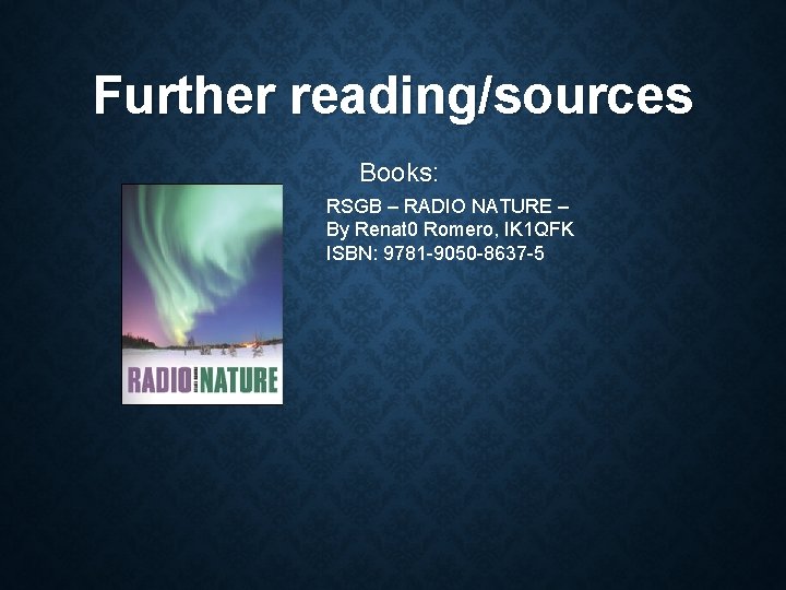 Further reading/sources Books: RSGB – RADIO NATURE – By Renat 0 Romero, IK 1