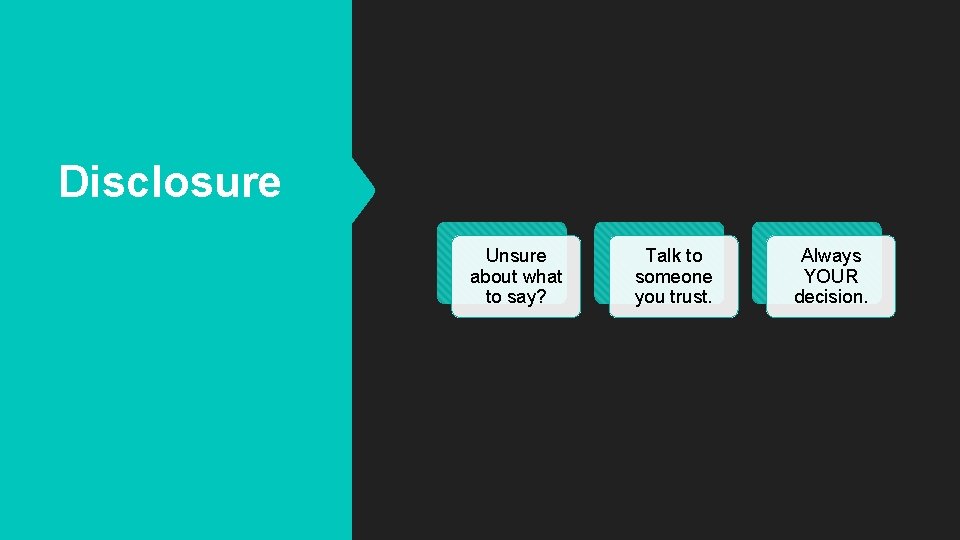 Disclosure Unsure about what to say? Talk to someone you trust. Always YOUR decision.