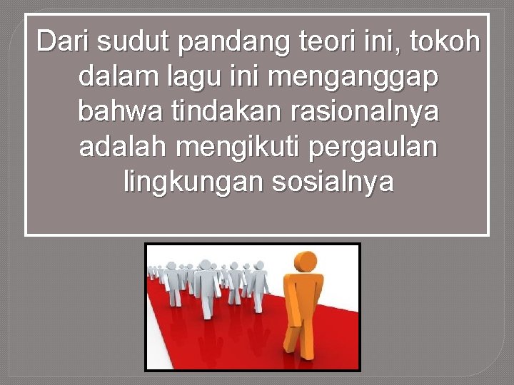 Dari sudut pandang teori ini, tokoh dalam lagu ini menganggap bahwa tindakan rasionalnya adalah