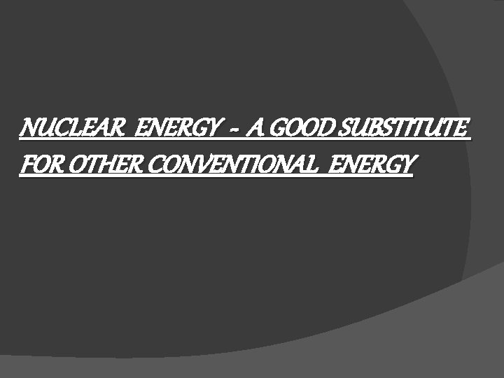 NUCLEAR ENERGY - A GOOD SUBSTITUTE FOR OTHER CONVENTIONAL ENERGY 