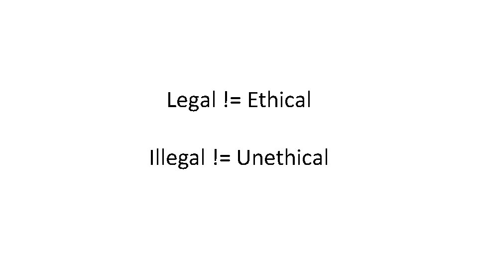Legal != Ethical Illegal != Unethical 