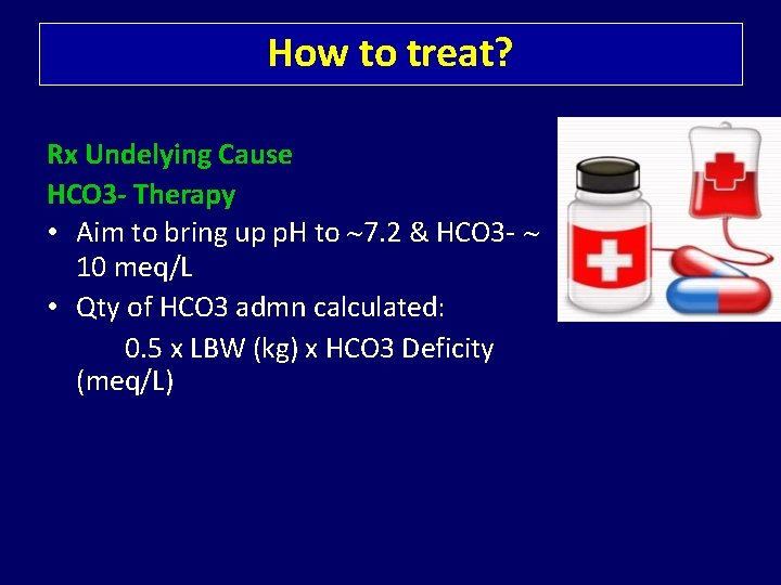 How to treat? Rx Undelying Cause HCO 3 - Therapy • Aim to bring