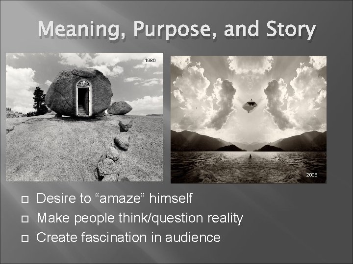 Meaning, Purpose, and Story 1986 2008 Desire to “amaze” himself Make people think/question reality