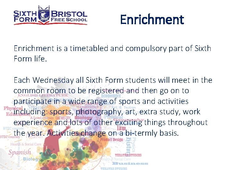 Enrichment is a timetabled and compulsory part of Sixth Form life. Each Wednesday all