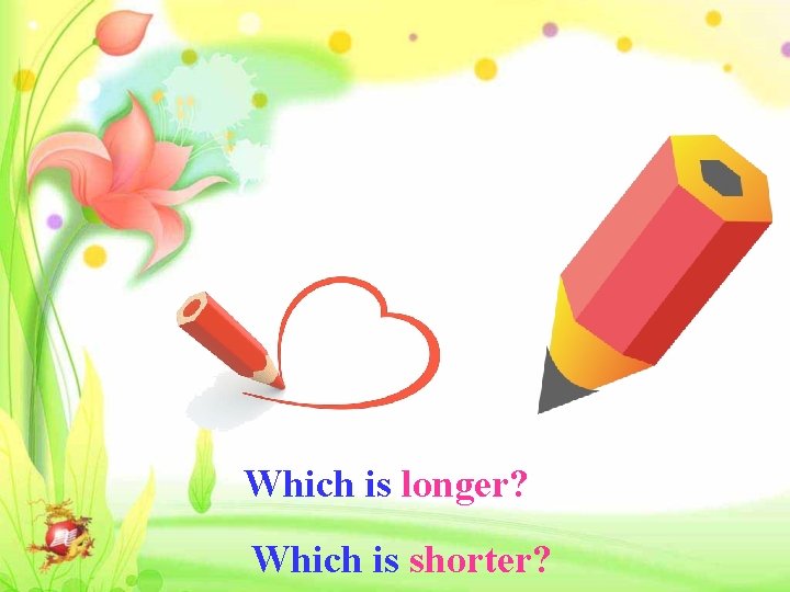Which is longer? Which is shorter? 