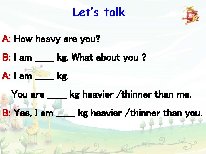 Let’s talk A: How heavy are you? B: I am ______ kg. What about