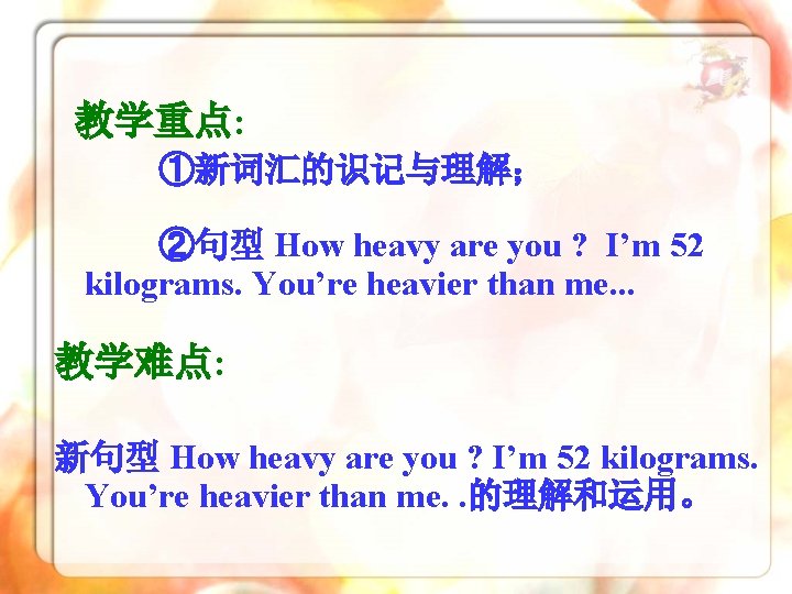 教学重点: ①新词汇的识记与理解； ②句型 How heavy are you ? I’m 52 kilograms. You’re heavier than