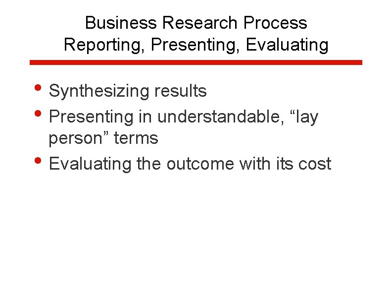 Business Research Process Reporting, Presenting, Evaluating • Synthesizing results • Presenting in understandable, “lay